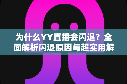 为什么YY直播会闪退?全面解析闪退原因与超实用解决方案指南 为什么YY直播会闪退?全面解析闪退原因与超实用解决方案指南