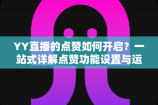YY直播的点赞如何开启？一站式详解点赞功能设置与运营技巧全攻略
