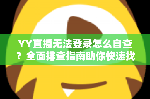 YY直播无法登录怎么自查？全面排查指南助你快速找回直播体验