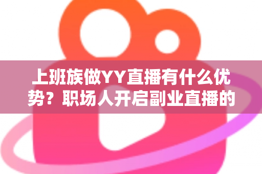 上班族做YY直播有什么优势？职场人开启副业直播的核心竞争力全面解析