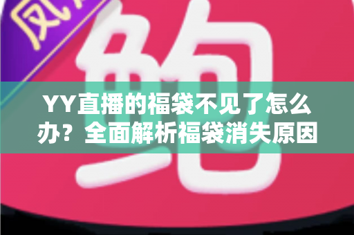 YY直播的福袋不见了怎么办？全面解析福袋消失原因与实用找回技巧大全