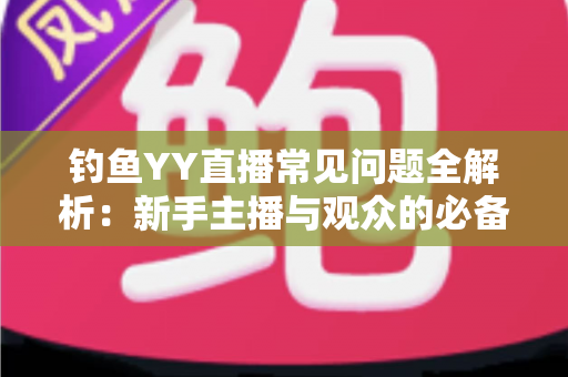 钓鱼YY直播常见问题全解析:新手主播与观众的必备实用指南 钓鱼YY直播常见问题全解析:新手主播与观众的必备实用指南