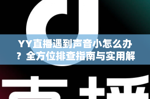YY直播遇到声音小怎么办？全方位排查指南与实用解决技巧一网打尽