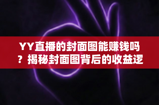YY直播的封面图能赚钱吗？揭秘封面图背后的收益逻辑与优化策略