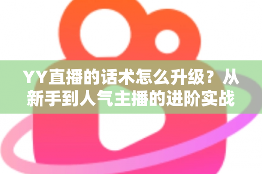 YY直播的话术怎么升级？从新手到人气主播的进阶实战指南