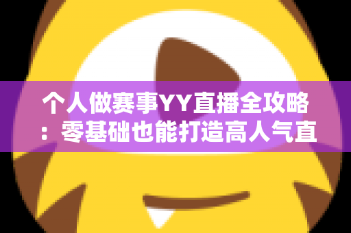 个人做赛事YY直播全攻略：零基础也能打造高人气直播间的实战指南