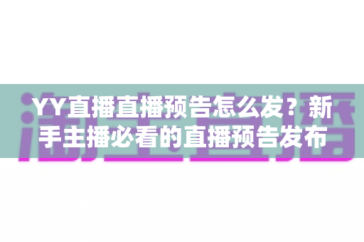 YY直播直播预告怎么发？新手主播必看的直播预告发布与推广全攻略