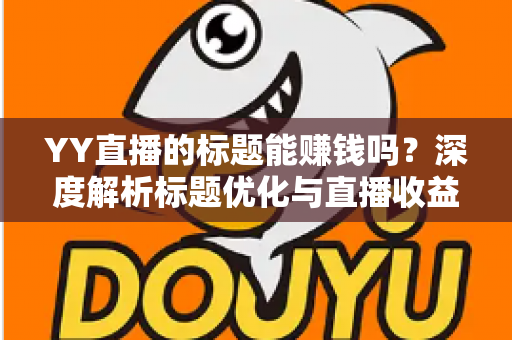YY直播的标题能赚钱吗？深度解析标题优化与直播收益之间的真实关系