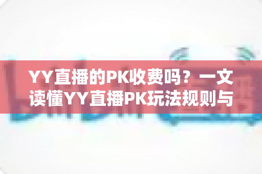 YY直播的PK收费吗?一文读懂YY直播PK玩法规则与消费指南 YY直播的PK收费吗?一文读懂YY直播PK玩法规则与消费指南