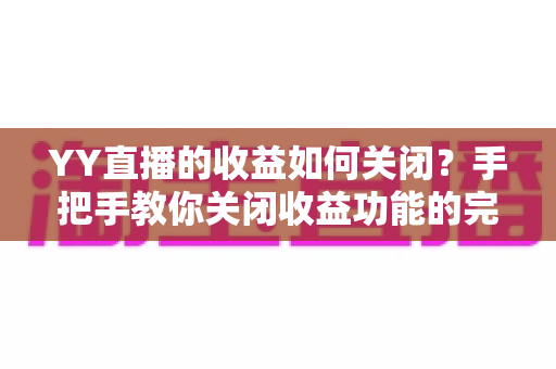 YY直播的收益如何关闭?手把手教你关闭收益功能的完整操作指南 YY直播的收益如何关闭?手把手教你关闭收益功能的完整操作指南