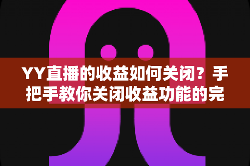 YY直播的收益如何关闭？手把手教你关闭收益功能的完整操作指南