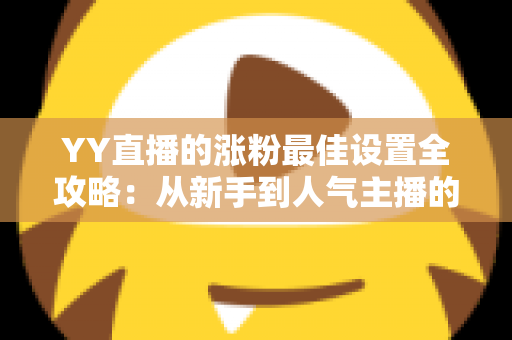 YY直播的涨粉最佳设置全攻略：从新手到人气主播的完整优化指南