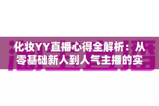 化妆YY直播心得全解析:从零基础新人到人气主播的实战经验、设备技巧与涨粉秘籍一站式指南 化妆YY直播心得全解析:从零基础新人到人气主播的实战经验、设备技巧与涨粉秘籍一站式指南