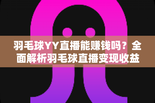 羽毛球YY直播能赚钱吗？全面解析羽毛球直播变现收益与实战指南