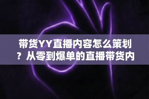 带货YY直播内容怎么策划?从零到爆单的直播带货内容策划全流程指南 带货YY直播内容怎么策划?从零到爆单的直播带货内容策划全流程指南