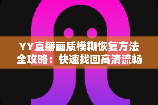 YY直播画质模糊恢复方法全攻略:快速找回高清流畅的直播体验 YY直播画质模糊恢复方法全攻略:快速找回高清流畅的直播体验