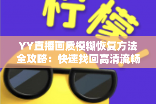YY直播画质模糊恢复方法全攻略:快速找回高清流畅的直播体验 YY直播画质模糊恢复方法全攻略:快速找回高清流畅的直播体验