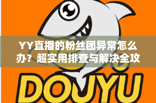 YY直播的粉丝团异常怎么办？超实用排查与解决全攻略，快速恢复你的粉丝团功能