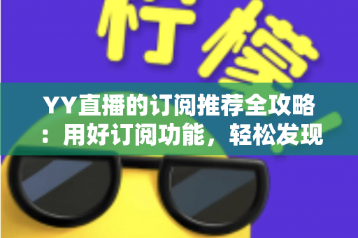 YY直播的订阅推荐全攻略：用好订阅功能，轻松发现心仪主播