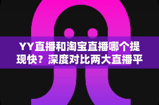 YY直播和淘宝直播哪个提现快？深度对比两大直播平台提现速度与规则全攻略