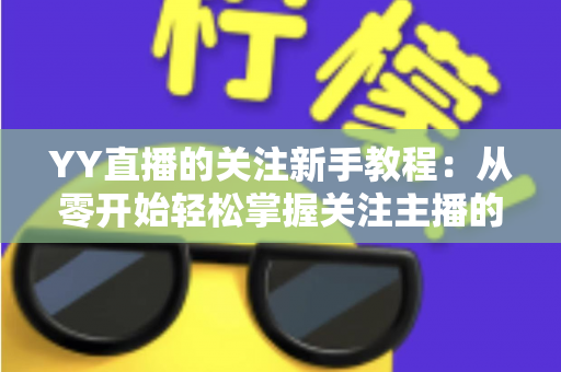 YY直播的关注新手教程:从零开始轻松掌握关注主播的完整操作指南 YY直播的关注新手教程:从零开始轻松掌握关注主播的完整操作指南