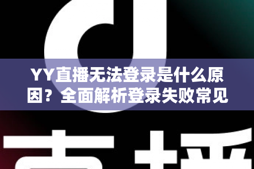 YY直播无法登录是什么原因？全面解析登录失败常见问题与高效解决方法