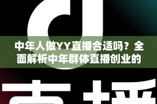 中年人做YY直播合适吗?全面解析中年群体直播创业的优势、挑战与实用指南 中年人做YY直播合适吗?全面解析中年群体直播创业的优势、挑战与实用指南