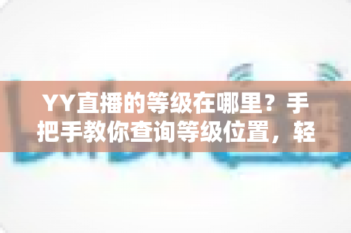 YY直播的等级在哪里？手把手教你查询等级位置，轻松掌握升级秘籍与权益全解析