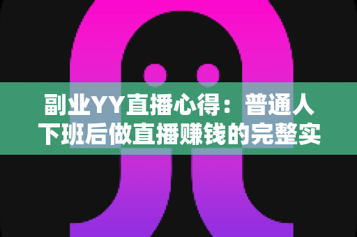 副业YY直播心得：普通人下班后做直播赚钱的完整实战指南