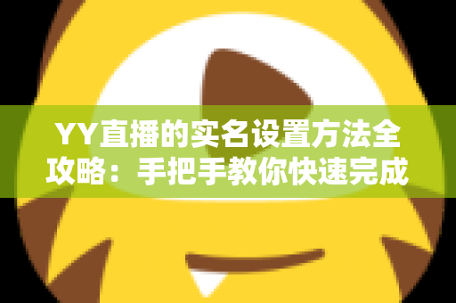 YY直播的实名设置方法全攻略:手把手教你快速完成实名认证,畅享安全直播新体验 YY直播的实名设置方法全攻略:手把手教你快速完成实名认证,畅享安全直播新体验