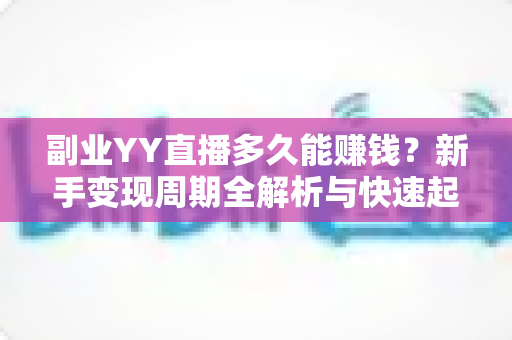 副业YY直播多久能赚钱？新手变现周期全解析与快速起号实战指南