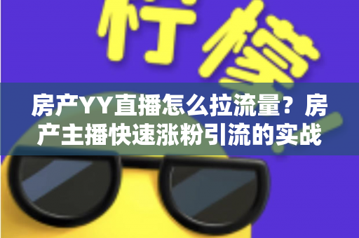 房产YY直播怎么拉流量?房产主播快速涨粉引流的实战秘籍全解析 房产YY直播怎么拉流量?房产主播快速涨粉引流的实战秘籍全解析