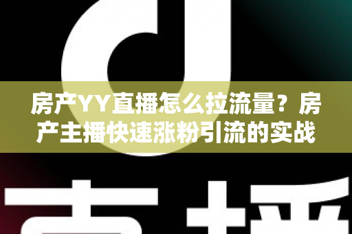 房产YY直播怎么拉流量？房产主播快速涨粉引流的实战秘籍全解析