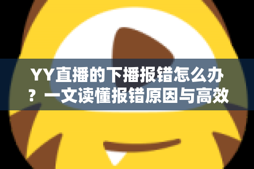 YY直播的下播报错怎么办?一文读懂报错原因与高效解决方案,让直播收尾更顺畅 YY直播的下播报错怎么办?一文读懂报错原因与高效解决方案,让直播收尾更顺畅