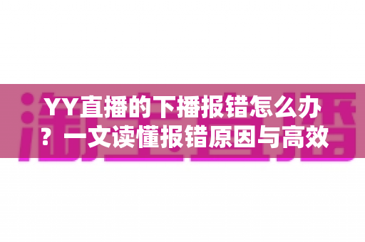 YY直播的下播报错怎么办？一文读懂报错原因与高效解决方案，让直播收尾更顺畅