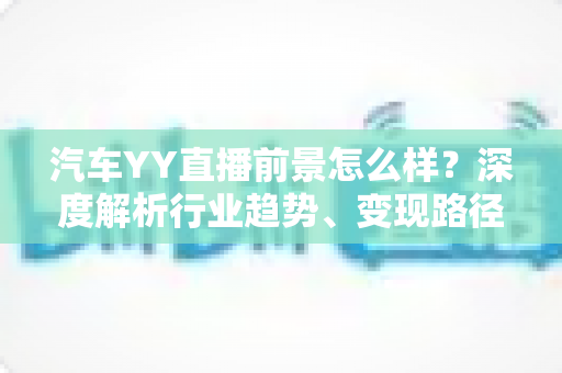 汽车YY直播前景怎么样?深度解析行业趋势、变现路径与入局攻略 汽车YY直播前景怎么样?深度解析行业趋势、变现路径与入局攻略
