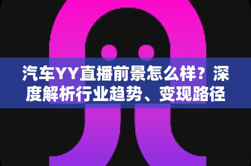 汽车YY直播前景怎么样?深度解析行业趋势、变现路径与入局攻略 汽车YY直播前景怎么样?深度解析行业趋势、变现路径与入局攻略