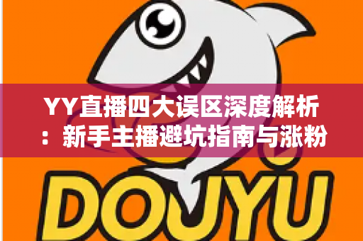 YY直播四大误区深度解析:新手主播避坑指南与涨粉实战攻略 YY直播四大误区深度解析:新手主播避坑指南与涨粉实战攻略