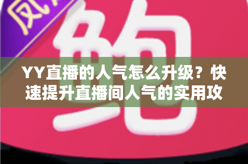 YY直播的人气怎么升级？快速提升直播间人气的实用攻略与运营秘籍
