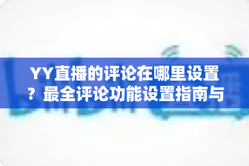 YY直播的评论在哪里设置？最全评论功能设置指南与实用运营技巧