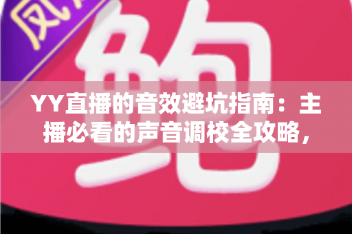 YY直播的音效避坑指南:主播必看的声音调校全攻略,告别杂音、回声与翻车现场 YY直播的音效避坑指南:主播必看的声音调校全攻略,告别杂音、回声与翻车现场