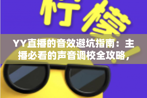 YY直播的音效避坑指南：主播必看的声音调校全攻略，告别杂音、回声与翻车现场