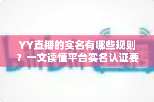 YY直播的实名有哪些规则?一文读懂平台实名认证要求与注意事项 YY直播的实名有哪些规则?一文读懂平台实名认证要求与注意事项