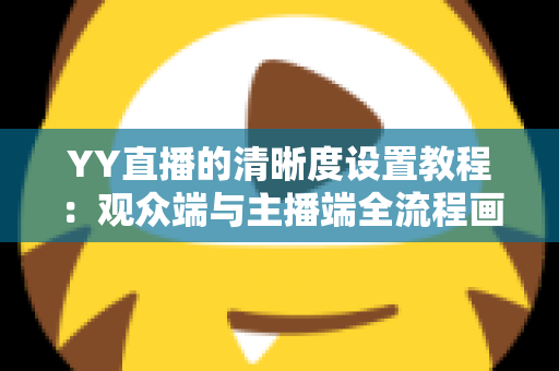 YY直播的清晰度设置教程：观众端与主播端全流程画质调整指南，轻松畅享高清直播体验
