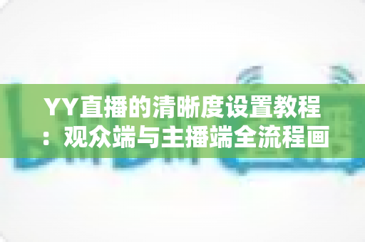 YY直播的清晰度设置教程：观众端与主播端全流程画质调整指南，轻松畅享高清直播体验