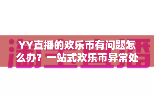 YY直播的欢乐币有问题怎么办？一站式欢乐币异常处理与维权指南