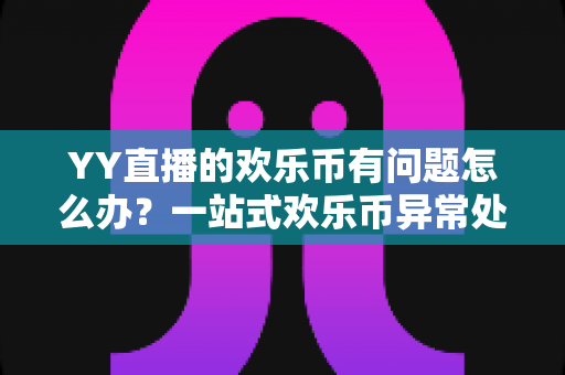 YY直播的欢乐币有问题怎么办？一站式欢乐币异常处理与维权指南