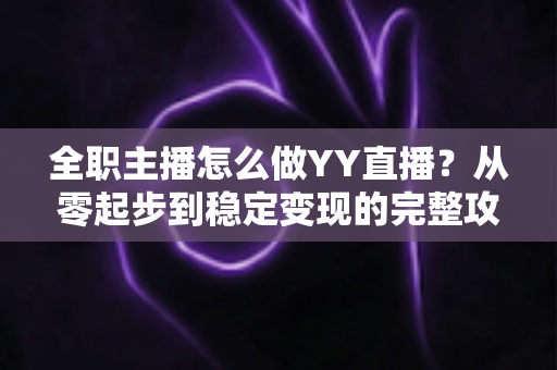 全职主播怎么做YY直播?从零起步到稳定变现的完整攻略 全职主播怎么做YY直播?从零起步到稳定变现的完整攻略