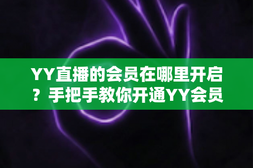 YY直播的会员在哪里开启?手把手教你开通YY会员与贵族身份的完整指南 YY直播的会员在哪里开启?手把手教你开通YY会员与贵族身份的完整指南