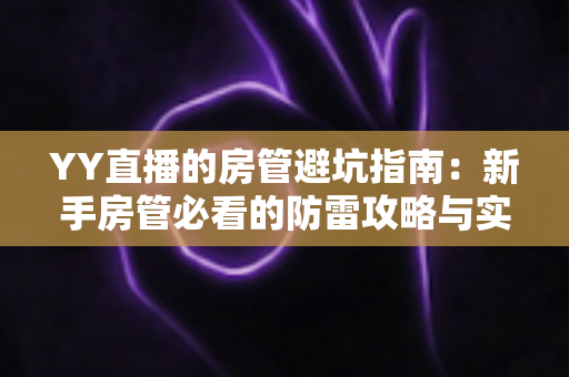 YY直播的房管避坑指南:新手房管必看的防雷攻略与实战经验总结 YY直播的房管避坑指南:新手房管必看的防雷攻略与实战经验总结